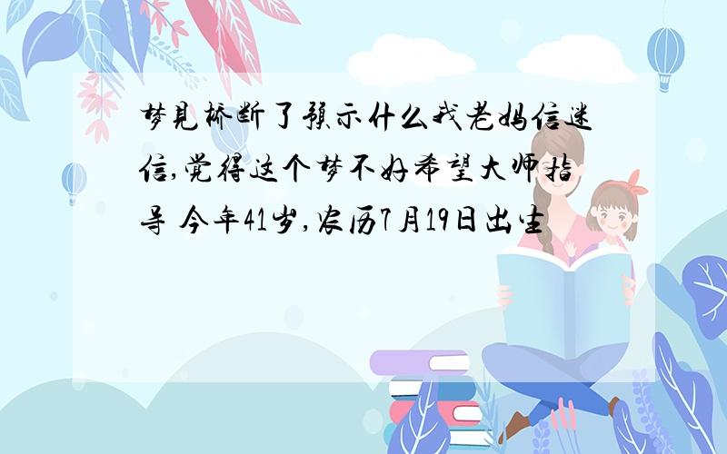 梦见桥断了预示什么我老妈信迷信,觉得这个梦不好希望大师指导 今年41岁,农历7月19日出生