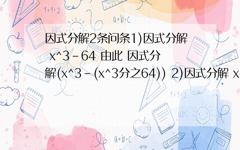 因式分解2条问条1)因式分解 x^3-64 由此 因式分解(x^3-(x^3分之64)) 2)因式分解 x^8-1 由此