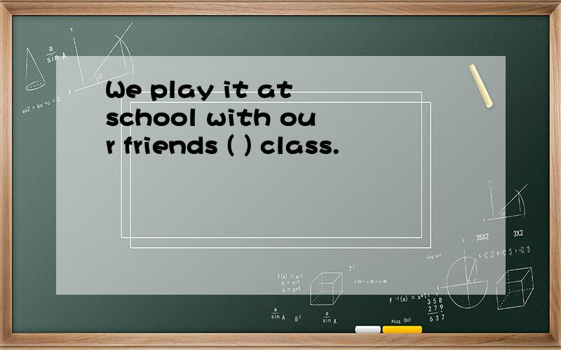 We play it at school with our friends ( ) class.