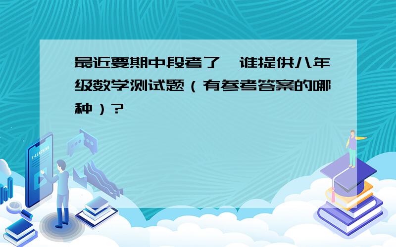 最近要期中段考了,谁提供八年级数学测试题（有参考答案的哪种）?