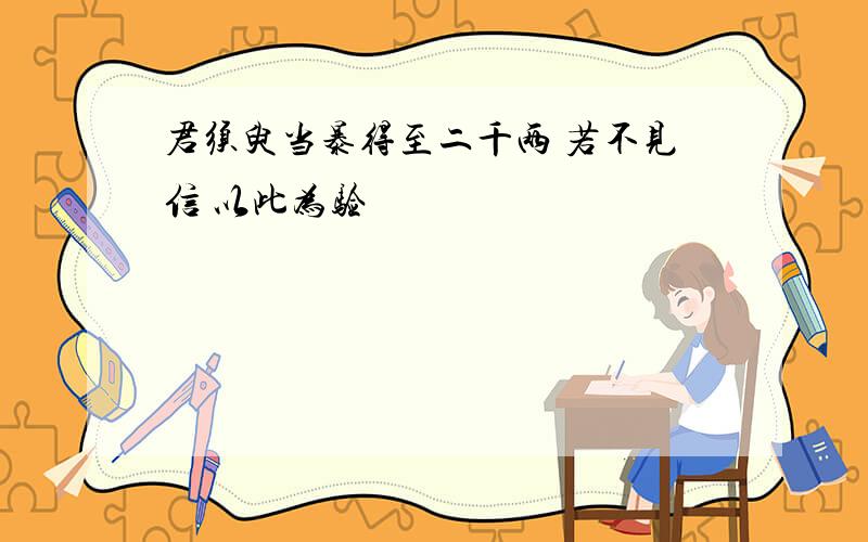 君须臾当暴得至二千两 若不见信 以此为验