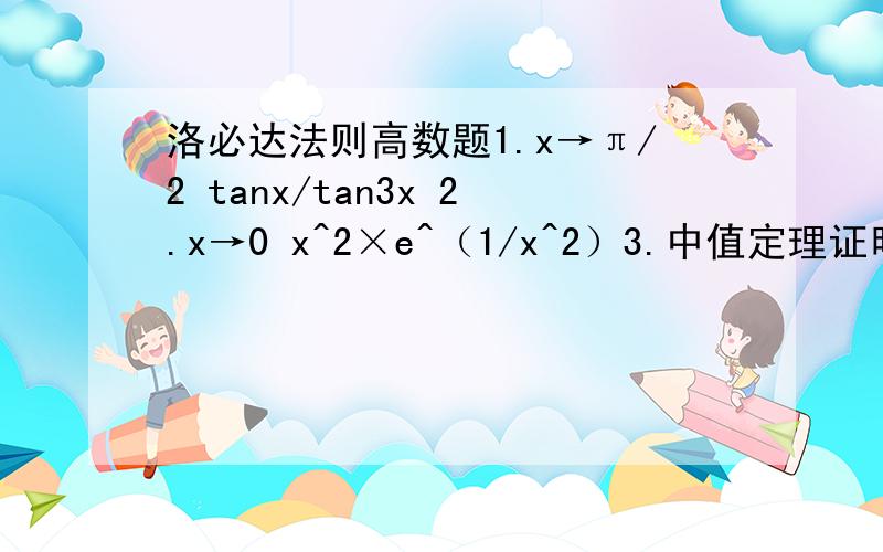 洛必达法则高数题1.x→π/2 tanx/tan3x 2.x→0 x^2×e^（1/x^2）3.中值定理证明 x/（1+