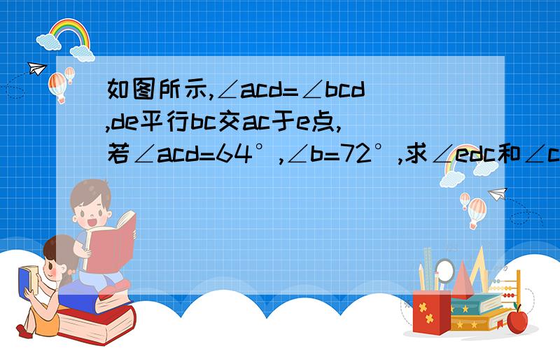 如图所示,∠acd=∠bcd,de平行bc交ac于e点,若∠acd=64°,∠b=72°,求∠edc和∠cdb的度数.