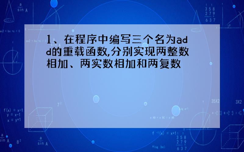 1、在程序中编写三个名为add的重载函数,分别实现两整数相加、两实数相加和两复数