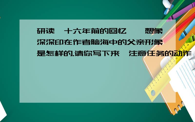 研读《十六年前的回忆》,想象深深印在作者脑海中的父亲形象是怎样的.请你写下来,注意任务的动作、神情、外貌,写法可参考《少