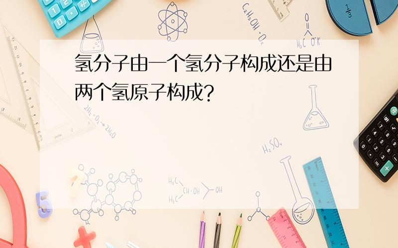 氢分子由一个氢分子构成还是由两个氢原子构成?