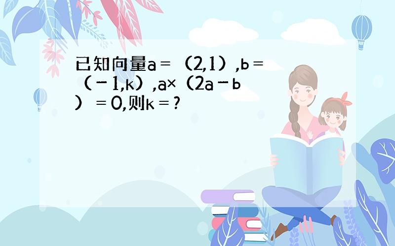 已知向量a＝（2,1）,b＝（－1,k）,a×（2a－b）＝0,则k＝?