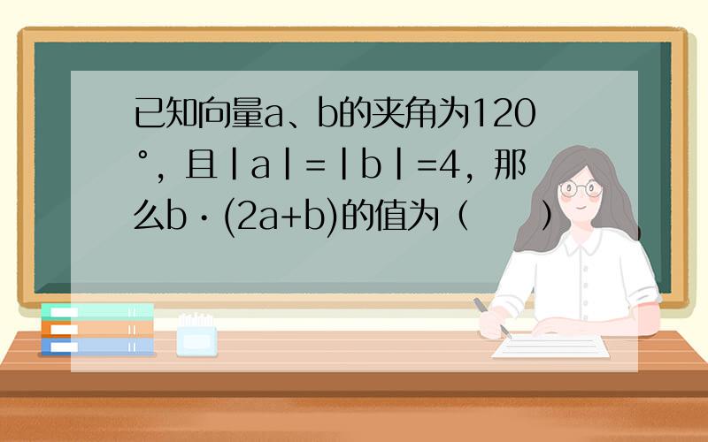 已知向量a、b的夹角为120°，且|a|=|b|=4，那么b•(2a+b)的值为（　　）