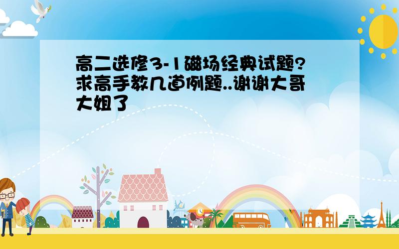 高二选修3-1磁场经典试题?求高手教几道例题..谢谢大哥大姐了