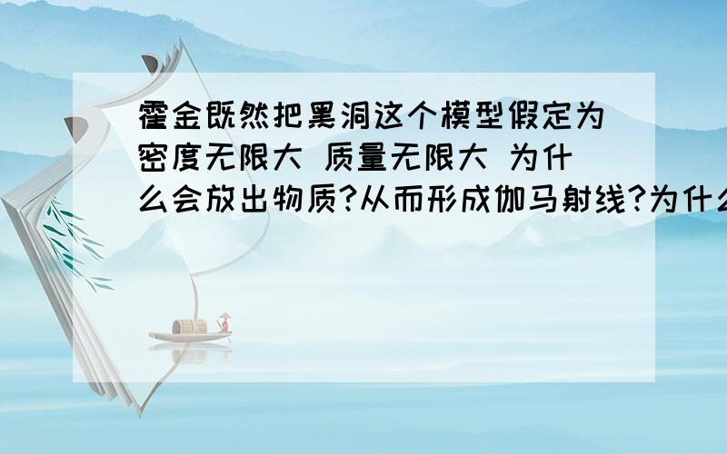 霍金既然把黑洞这个模型假定为密度无限大 质量无限大 为什么会放出物质?从而形成伽马射线?为什么能有粒子飞出来?难道是勃论