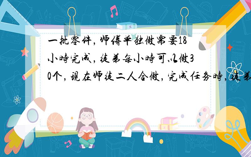 一批零件，师傅单独做需要18小时完成，徒弟每小时可以做30个，现在师徒二人合做，完成任务时，徒弟做了全部零件的40%，这