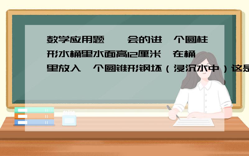 数学应用题、、会的进一个圆柱形水桶里水面高12厘米,在桶里放入一个圆锥形钢坯（浸沉水中）这是水面上升15厘米,如果水桶底