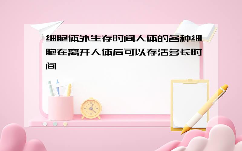 细胞体外生存时间人体的各种细胞在离开人体后可以存活多长时间