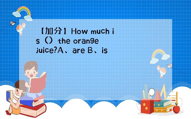 【加分】How much is（）the orange juice?A、are B、is