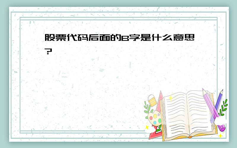 股票代码后面的B字是什么意思?