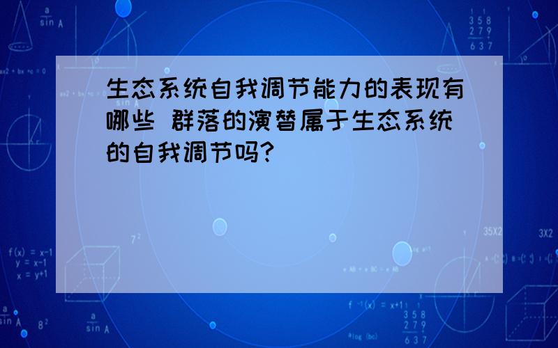 生态系统自我调节能力的表现有哪些 群落的演替属于生态系统的自我调节吗?