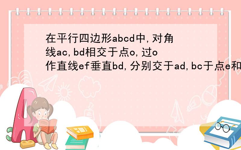 在平行四边形abcd中,对角线ac,bd相交于点o,过o作直线ef垂直bd,分别交于ad,bc于点e和点f.