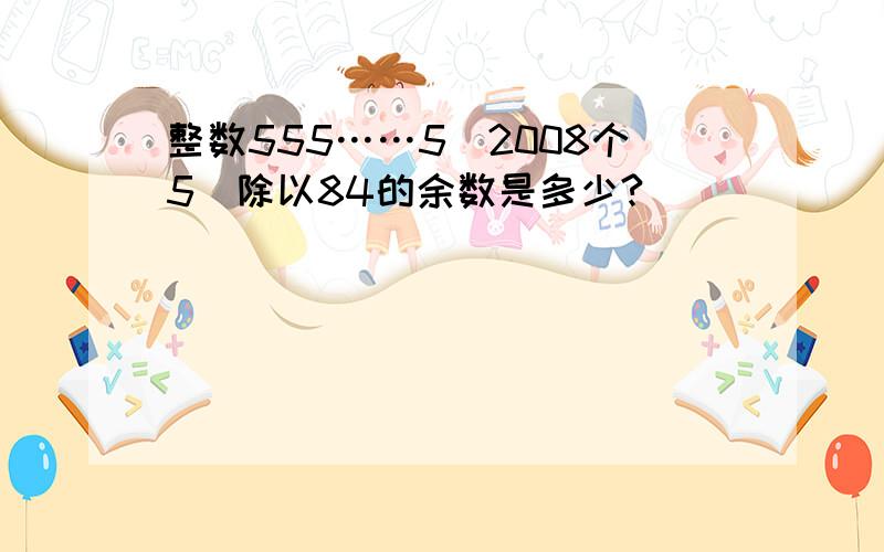 整数555……5(2008个5)除以84的余数是多少?