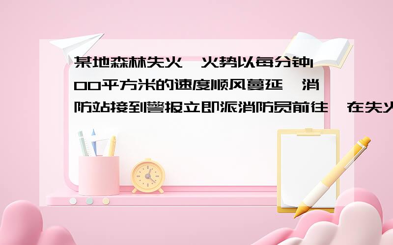 某地森林失火,火势以每分钟100平方米的速度顺风蔓延,消防站接到警报立即派消防员前往,在失火5分钟后到达现场救火,已知消