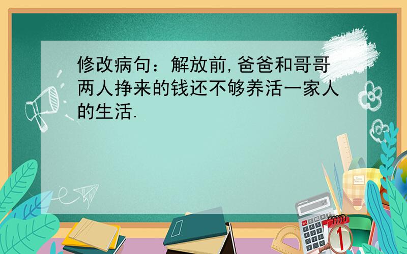 修改病句：解放前,爸爸和哥哥两人挣来的钱还不够养活一家人的生活.