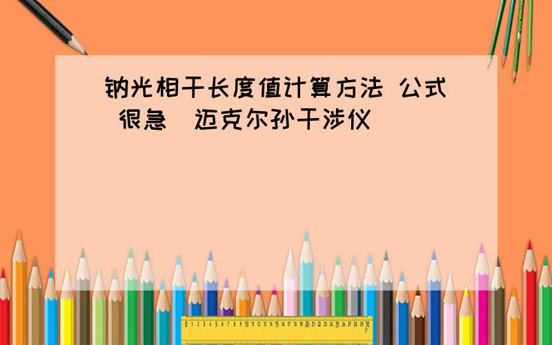 钠光相干长度值计算方法 公式 很急（迈克尔孙干涉仪）