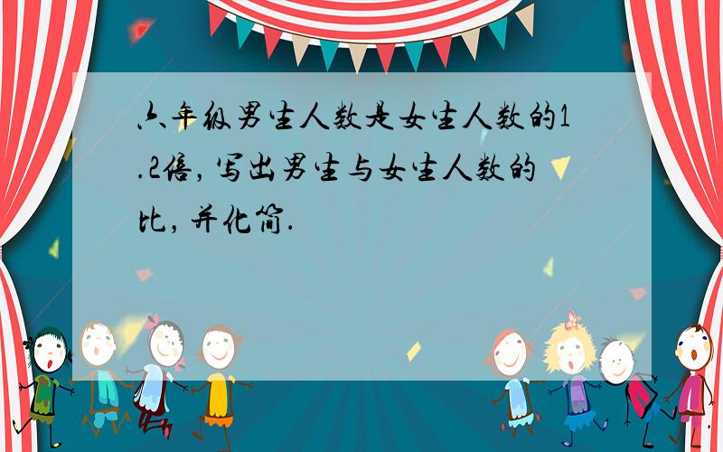 六年级男生人数是女生人数的1.2倍，写出男生与女生人数的比，并化简．