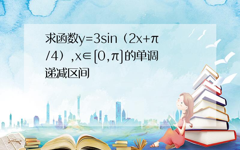 求函数y=3sin（2x+π/4）,x∈[0,π]的单调递减区间