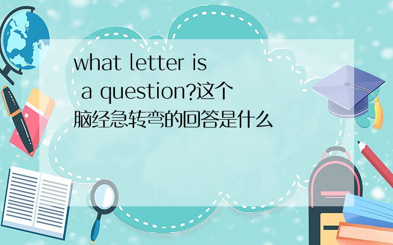 what letter is a question?这个脑经急转弯的回答是什么