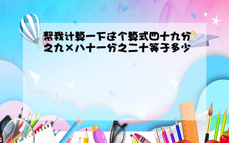 帮我计算一下这个算式四十九分之九×八十一分之二十等于多少