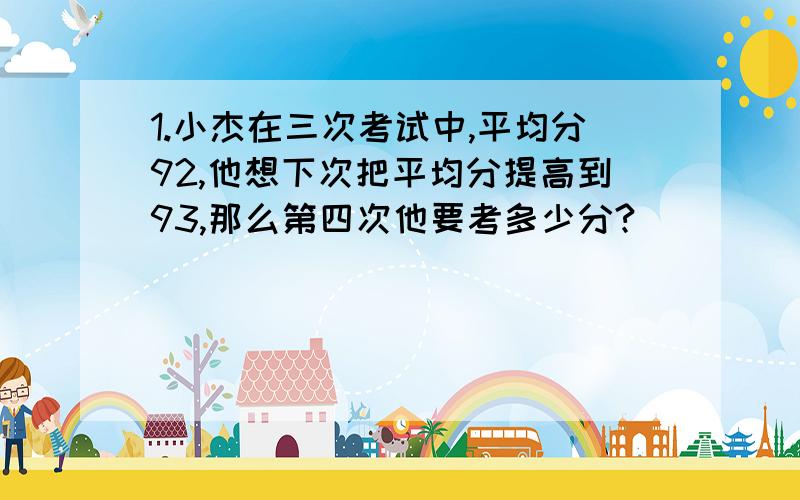 1.小杰在三次考试中,平均分92,他想下次把平均分提高到93,那么第四次他要考多少分?