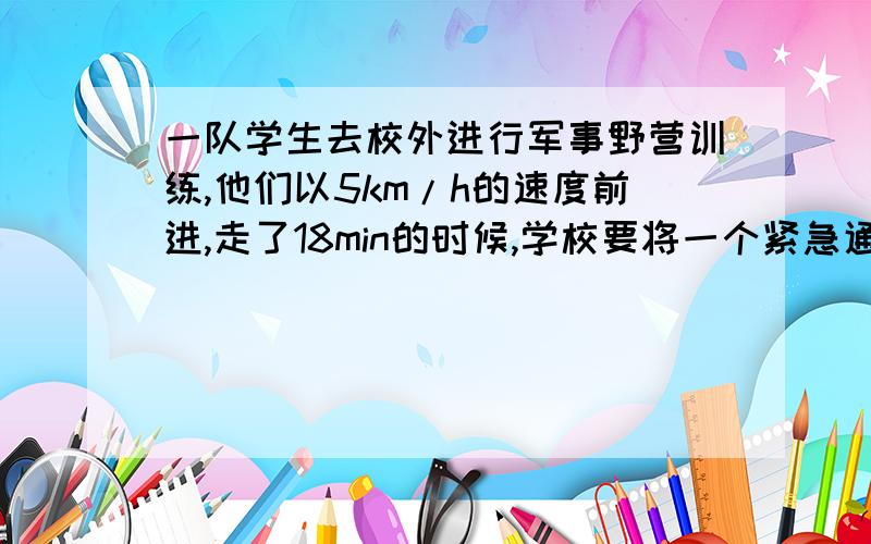 一队学生去校外进行军事野营训练,他们以5km/h的速度前进,走了18min的时候,学校要将一个紧急通知传给