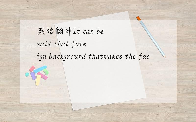 英语翻译It can be said that foreign background thatmakes the fac