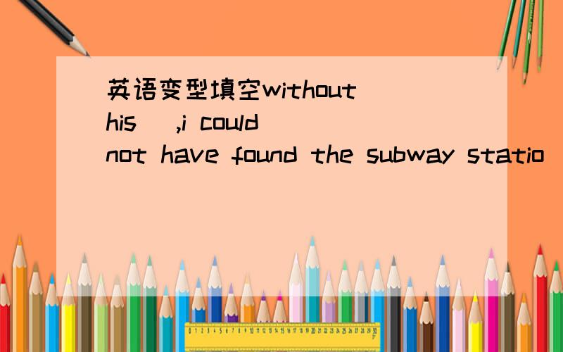 英语变型填空without his _,i could not have found the subway statio