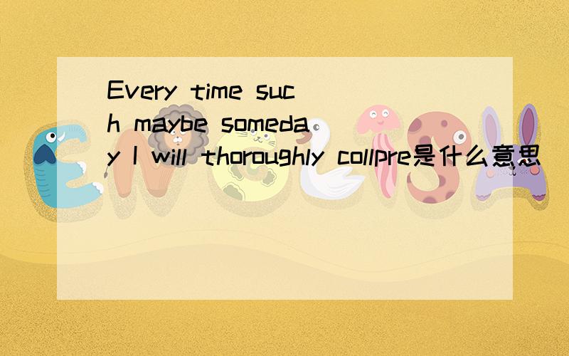 Every time such maybe someday I will thoroughly collpre是什么意思