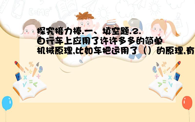 探究接力棒.一、填空题.2.自行车上应用了许许多多的简单机械原理,比如车把运用了（）的原理,有