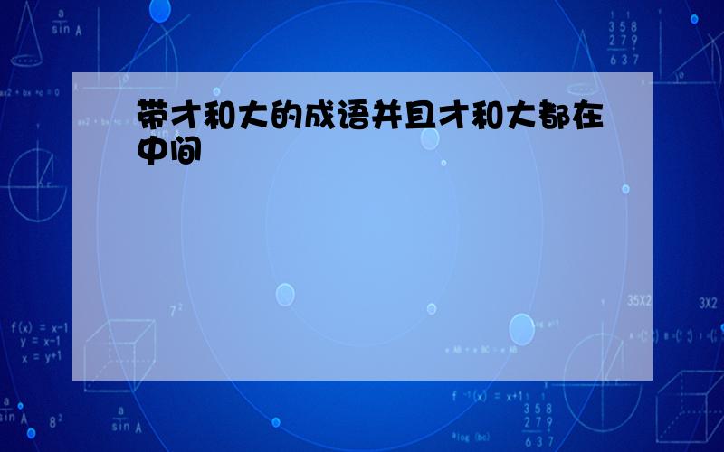 带才和大的成语并且才和大都在中间