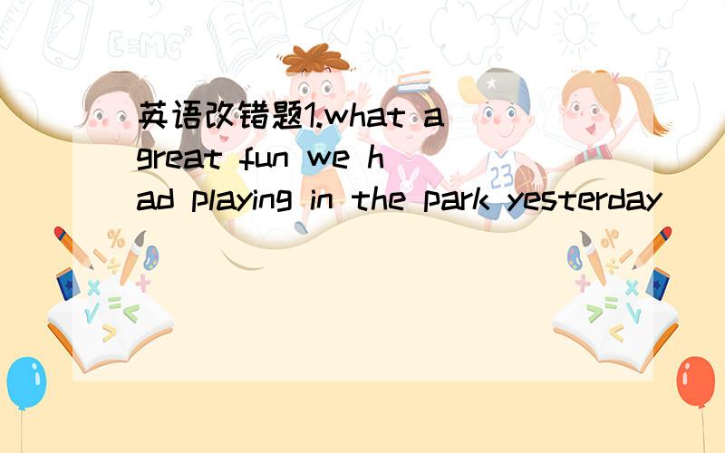 英语改错题1.what a great fun we had playing in the park yesterday