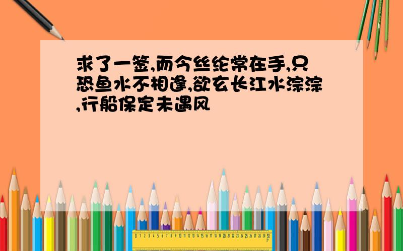 求了一签,而今丝纶常在手,只恐鱼水不相逢,欲玄长江水淙淙,行船保定未遇风