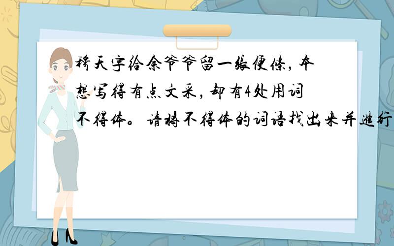 穆天宇给余爷爷留一张便条，本想写得有点文采，却有4处用词不得体。请将不得体的词语找出来并进行修改。