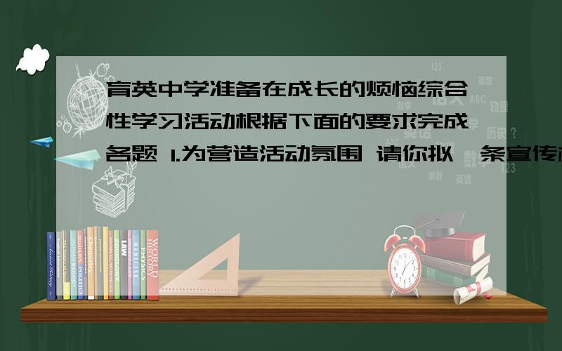 育英中学准备在成长的烦恼综合性学习活动根据下面的要求完成各题 1.为营造活动氛围 请你拟一条宣传标