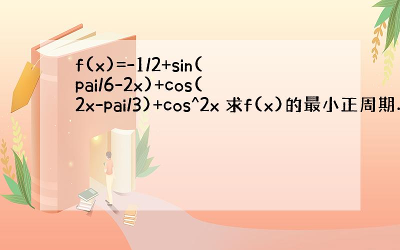 f(x)=-1/2+sin(pai/6-2x)+cos(2x-pai/3)+cos^2x 求f(x)的最小正周期．要过程