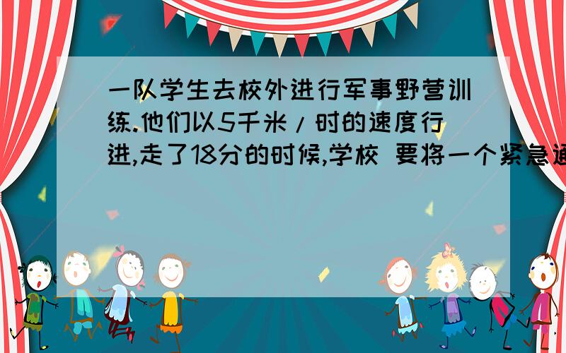 一队学生去校外进行军事野营训练.他们以5千米/时的速度行进,走了18分的时候,学校 要将一个紧急通知传给队