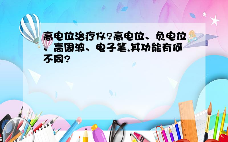 高电位治疗仪?高电位、负电位、高周波、电子笔,其功能有何不同?