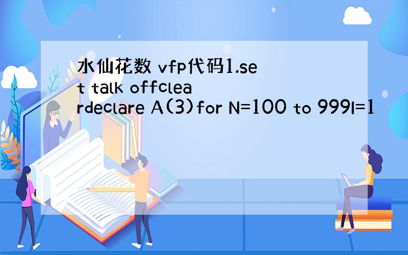 水仙花数 vfp代码1.set talk offcleardeclare A(3)for N=100 to 999I=1