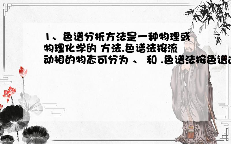 1、色谱分析方法是一种物理或物理化学的 方法.色谱法按流动相的物态可分为 、 和 .色谱法按色谱过程的分离机制可分为 、