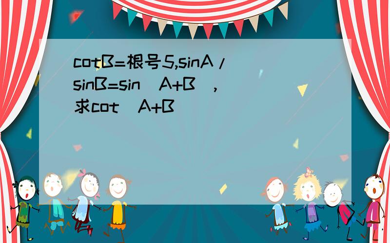 cotB=根号5,sinA/sinB=sin(A+B),求cot(A+B)