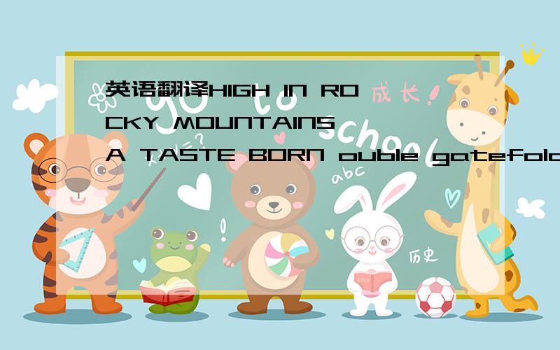 英语翻译HIGH IN ROCKY MOUNTAINS A TASTE BORN ouble gatefolo ltd