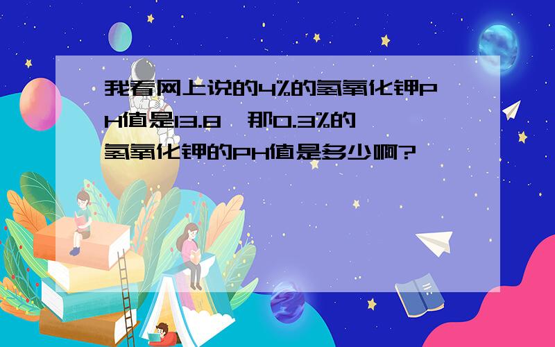 我看网上说的4%的氢氧化钾PH值是13.8,那0.3%的氢氧化钾的PH值是多少啊?