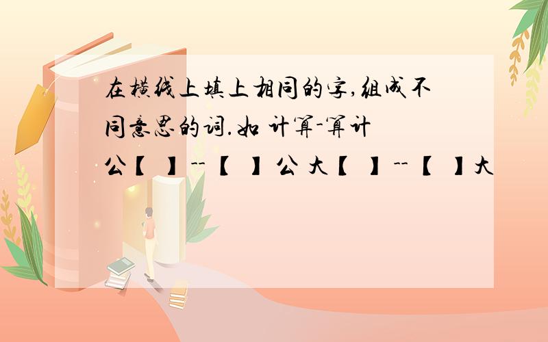 在横线上填上相同的字,组成不同意思的词.如 计算-算计 公【 】 -- 【 】 公 大【 】 -- 【 】大