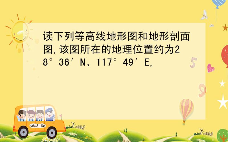 读下列等高线地形图和地形剖面图,该图所在的地理位置约为28°36′N、117°49′E,